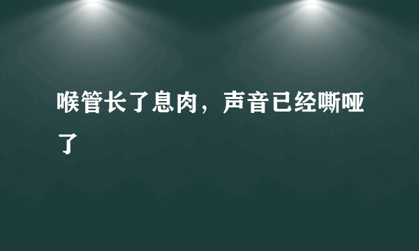 喉管长了息肉，声音已经嘶哑了