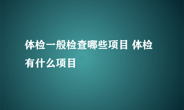 体检一般检查哪些项目 体检有什么项目