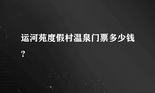 运河苑度假村温泉门票多少钱？