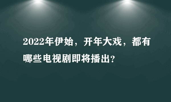 2022年伊始，开年大戏，都有哪些电视剧即将播出？