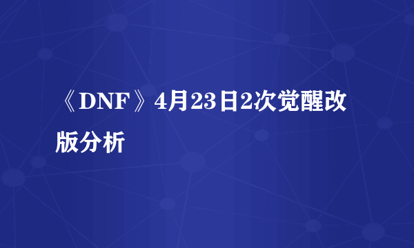 《DNF》4月23日2次觉醒改版分析