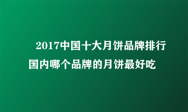 ​2017中国十大月饼品牌排行 国内哪个品牌的月饼最好吃