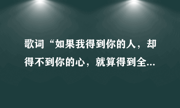 歌词“如果我得到你的人，却得不到你的心，就算得到全世界也不开心”，是什么歌？