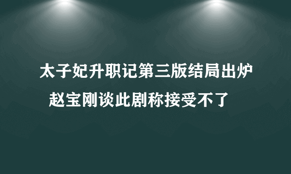 太子妃升职记第三版结局出炉  赵宝刚谈此剧称接受不了