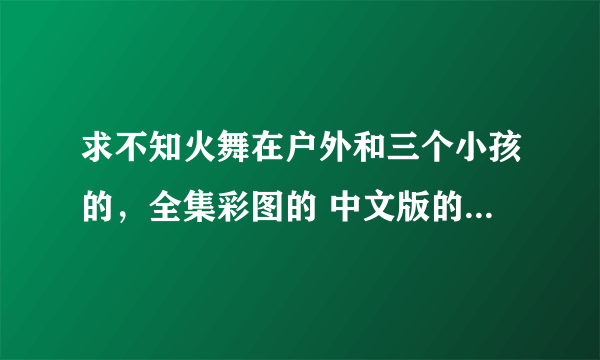 求不知火舞在户外和三个小孩的，全集彩图的 中文版的有的发到1203702872@qq com