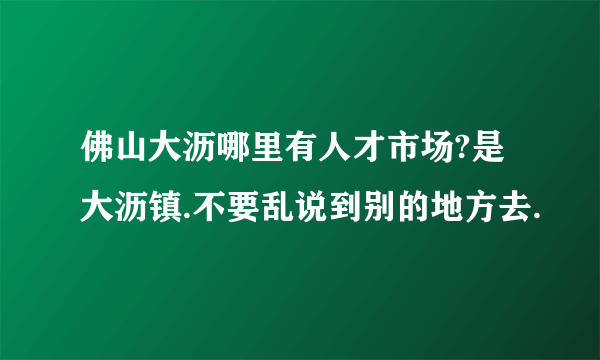 佛山大沥哪里有人才市场?是大沥镇.不要乱说到别的地方去.