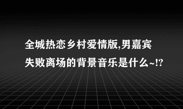 全城热恋乡村爱情版,男嘉宾失败离场的背景音乐是什么~!?