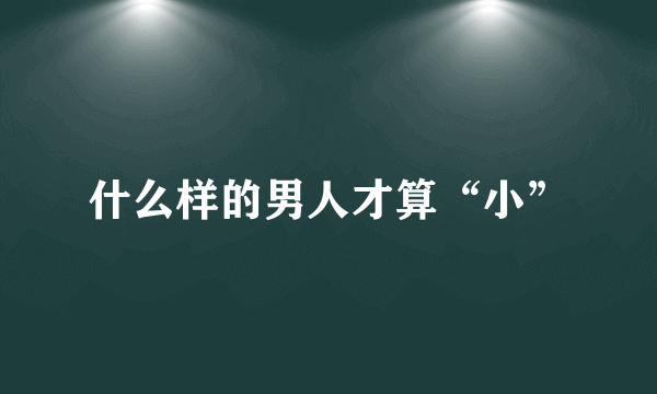 什么样的男人才算“小”