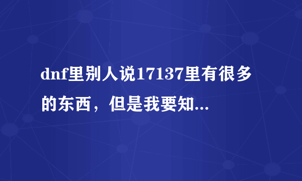 dnf里别人说17137里有很多的东西，但是我要知道的是17137是什么