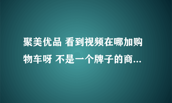 聚美优品 看到视频在哪加购物车呀 不是一个牌子的商品可以一起付款吗