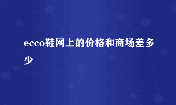 ecco鞋网上的价格和商场差多少