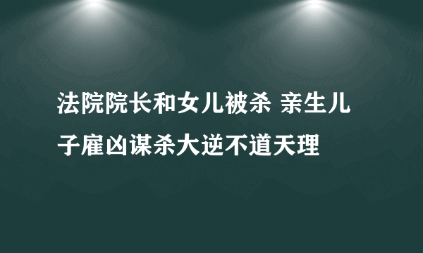 法院院长和女儿被杀 亲生儿子雇凶谋杀大逆不道天理