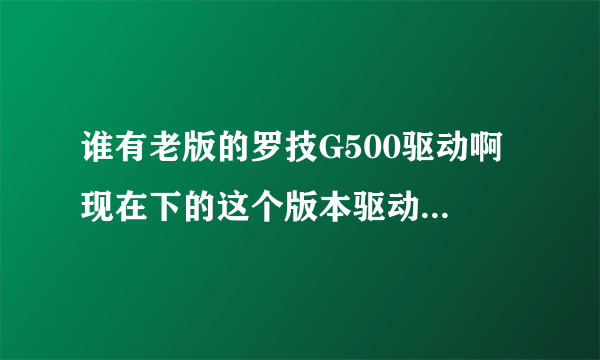 谁有老版的罗技G500驱动啊 现在下的这个版本驱动设置一点都不好用。