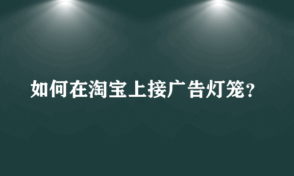 如何在淘宝上接广告灯笼？