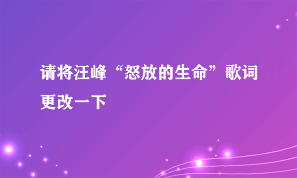 请将汪峰“怒放的生命”歌词更改一下