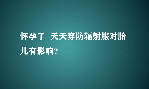 怀孕了  天天穿防辐射服对胎儿有影响？