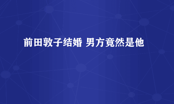 前田敦子结婚 男方竟然是他