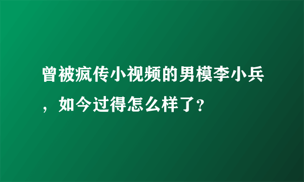 曾被疯传小视频的男模李小兵，如今过得怎么样了？