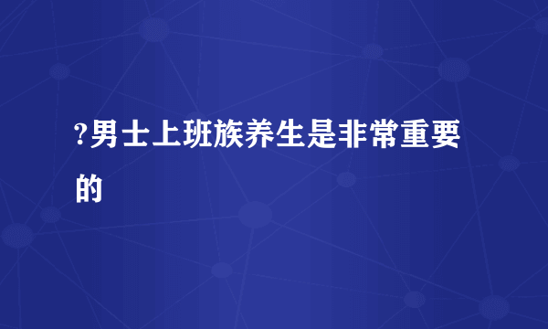 ?男士上班族养生是非常重要的