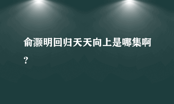 俞灏明回归天天向上是哪集啊？