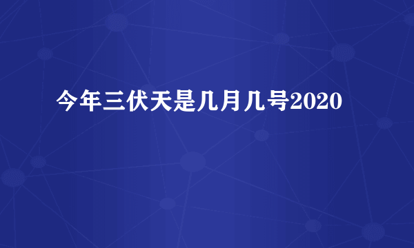 今年三伏天是几月几号2020