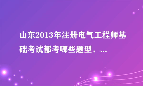 山东2013年注册电气工程师基础考试都考哪些题型，是不是只考客观题，不考计算题？