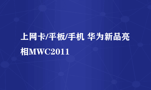 上网卡/平板/手机 华为新品亮相MWC2011