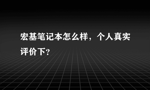 宏基笔记本怎么样，个人真实评价下？