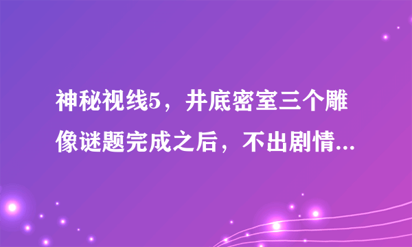 神秘视线5，井底密室三个雕像谜题完成之后，不出剧情怎么办？