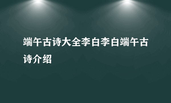 端午古诗大全李白李白端午古诗介绍