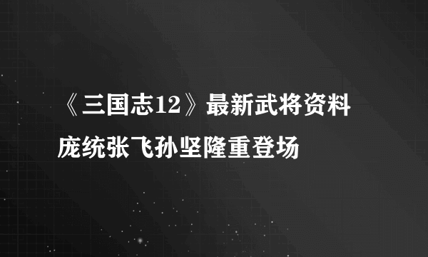 《三国志12》最新武将资料 庞统张飞孙坚隆重登场