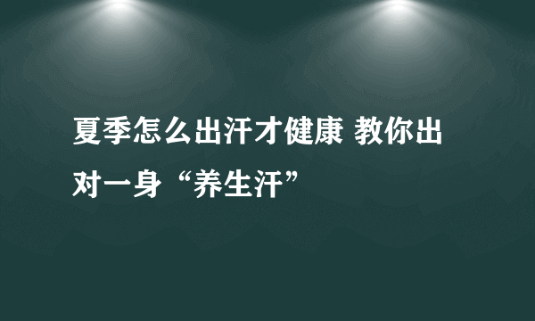 夏季怎么出汗才健康 教你出对一身“养生汗”