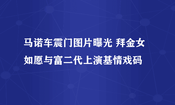 马诺车震门图片曝光 拜金女如愿与富二代上演基情戏码