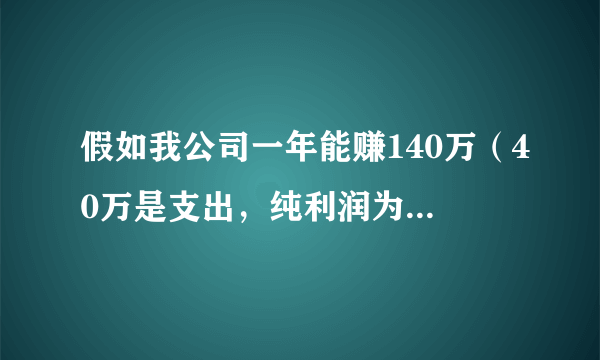 假如我公司一年能赚140万（40万是支出，纯利润为100万）那么请问要交大概多少税？