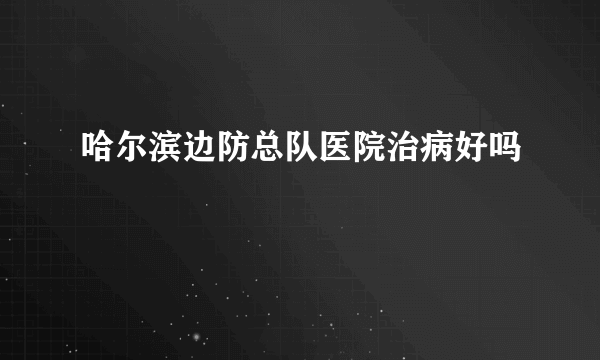 哈尔滨边防总队医院治病好吗