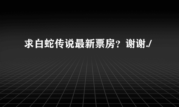 求白蛇传说最新票房？谢谢./