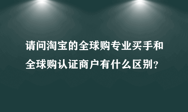 请问淘宝的全球购专业买手和全球购认证商户有什么区别？