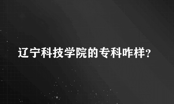 辽宁科技学院的专科咋样？