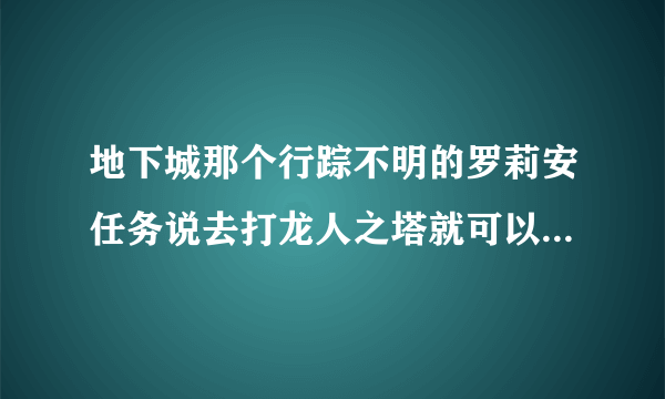 地下城那个行踪不明的罗莉安任务说去打龙人之塔就可以完成可是我打了龙人之塔怎么还没完成任务啊