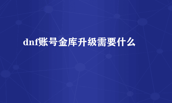 dnf账号金库升级需要什么