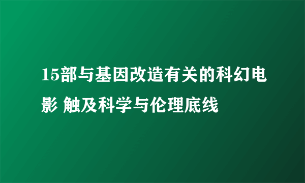 15部与基因改造有关的科幻电影 触及科学与伦理底线