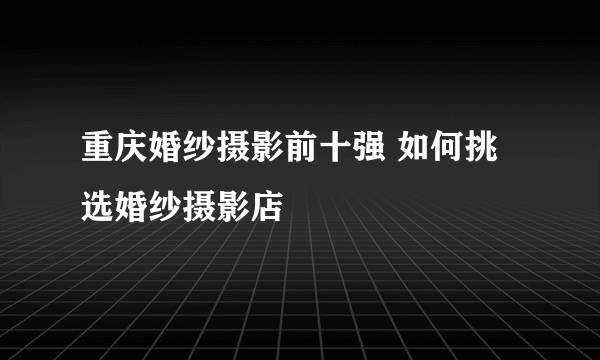 重庆婚纱摄影前十强 如何挑选婚纱摄影店