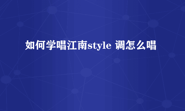 如何学唱江南style 调怎么唱