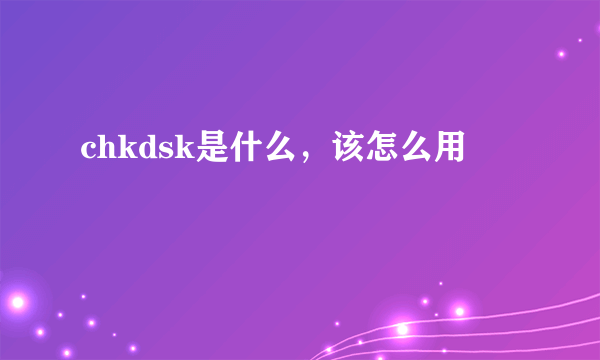 chkdsk是什么，该怎么用