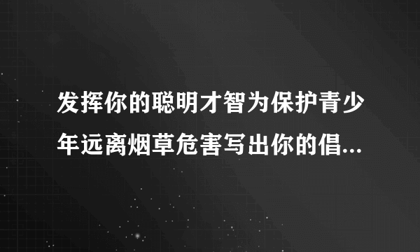 发挥你的聪明才智为保护青少年远离烟草危害写出你的倡议或宣传口号是什么？