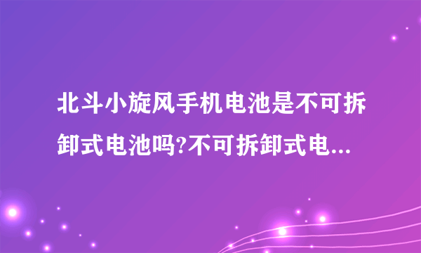 北斗小旋风手机电池是不可拆卸式电池吗?不可拆卸式电池怎么样?