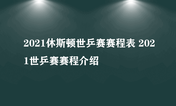 2021休斯顿世乒赛赛程表 2021世乒赛赛程介绍