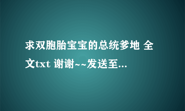 求双胞胎宝宝的总统爹地 全文txt 谢谢~~发送至53883683@qq com~~