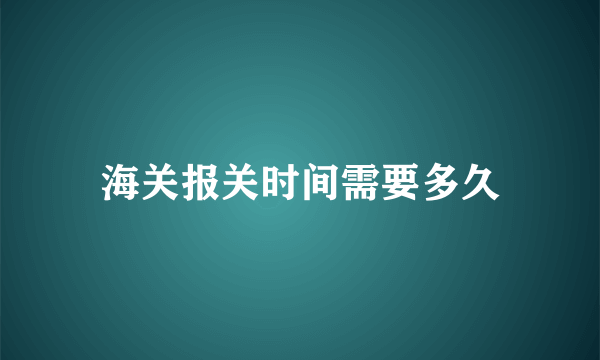 海关报关时间需要多久