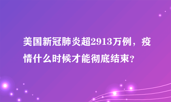 美国新冠肺炎超2913万例，疫情什么时候才能彻底结束？